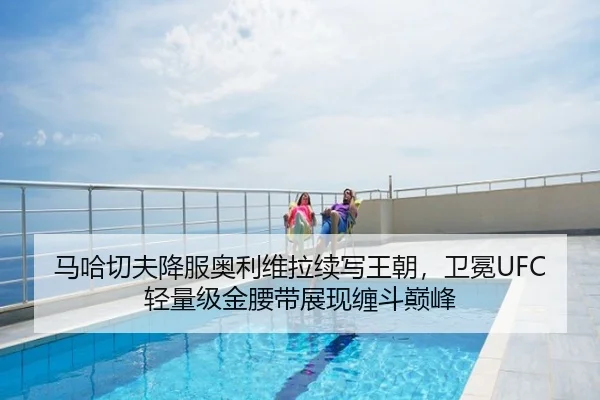 马哈切夫降服奥利维拉续写王朝，卫冕UFC轻量级金腰带展现缠斗巅峰