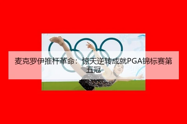 麦克罗伊推杆革命：惊天逆转成就PGA锦标赛第五冠
